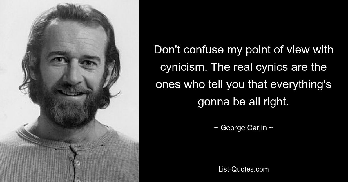 Don't confuse my point of view with cynicism. The real cynics are the ones who tell you that everything's gonna be all right. — © George Carlin