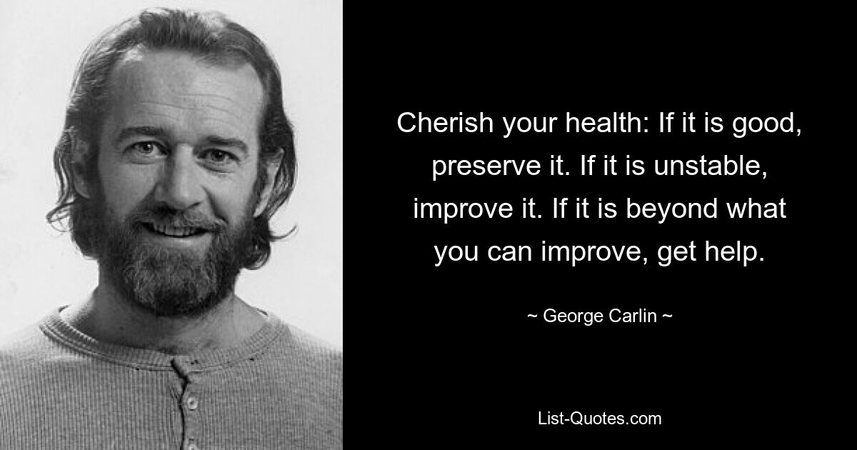 Cherish your health: If it is good, preserve it. If it is unstable, improve it. If it is beyond what you can improve, get help. — © George Carlin