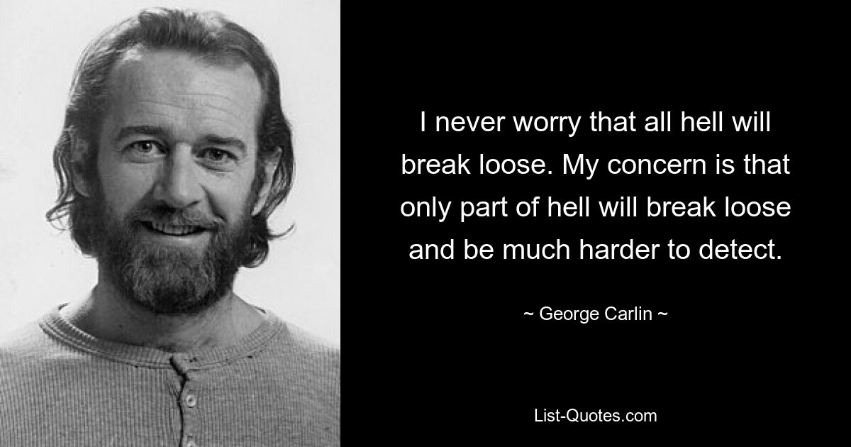 I never worry that all hell will break loose. My concern is that only part of hell will break loose and be much harder to detect. — © George Carlin