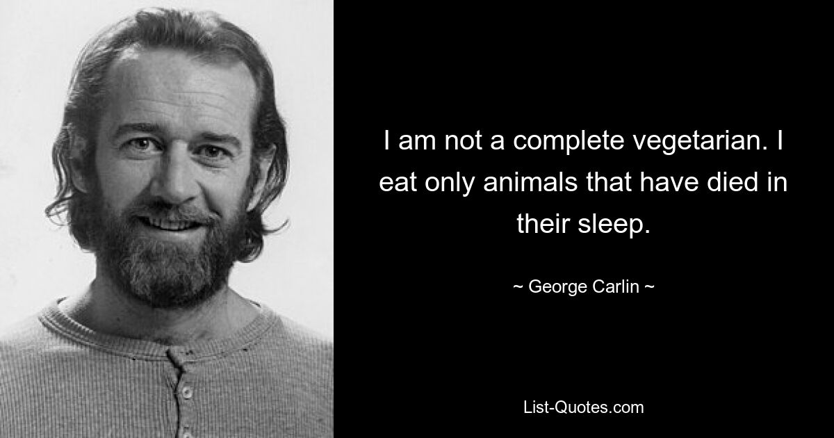 I am not a complete vegetarian. I eat only animals that have died in their sleep. — © George Carlin