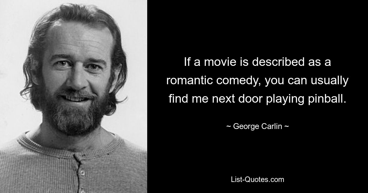 If a movie is described as a romantic comedy, you can usually find me next door playing pinball. — © George Carlin