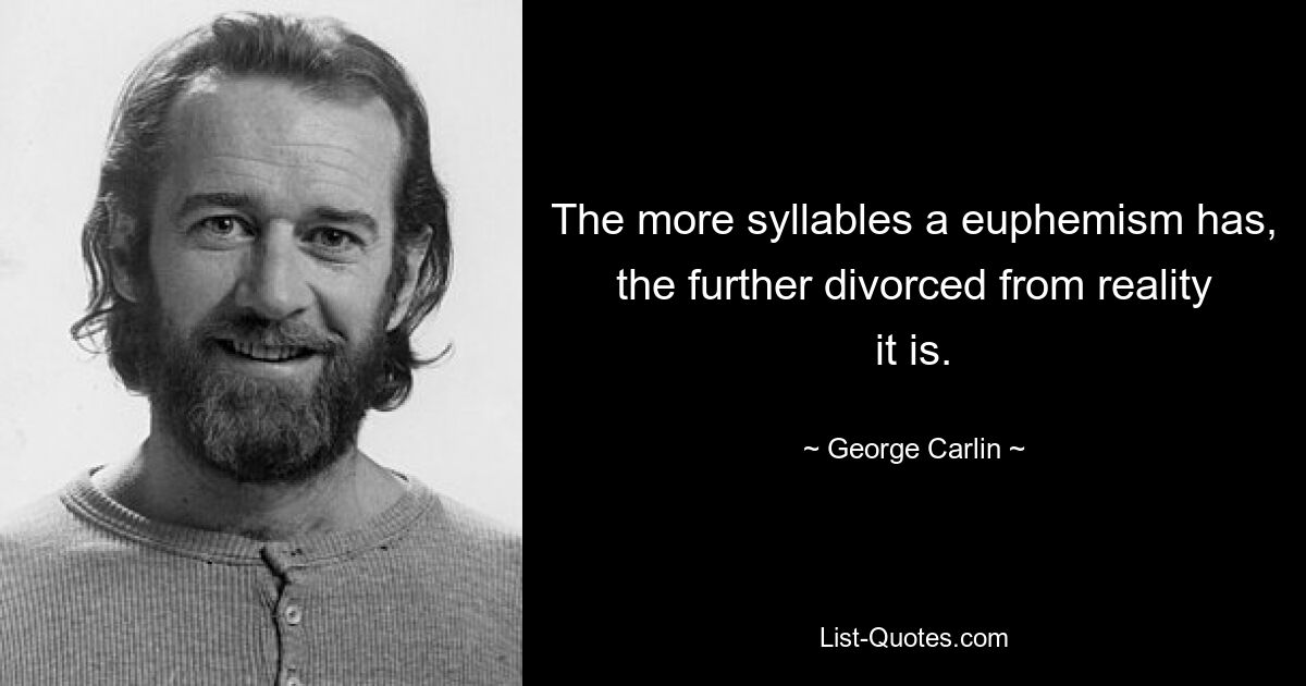 The more syllables a euphemism has, the further divorced from reality it is. — © George Carlin