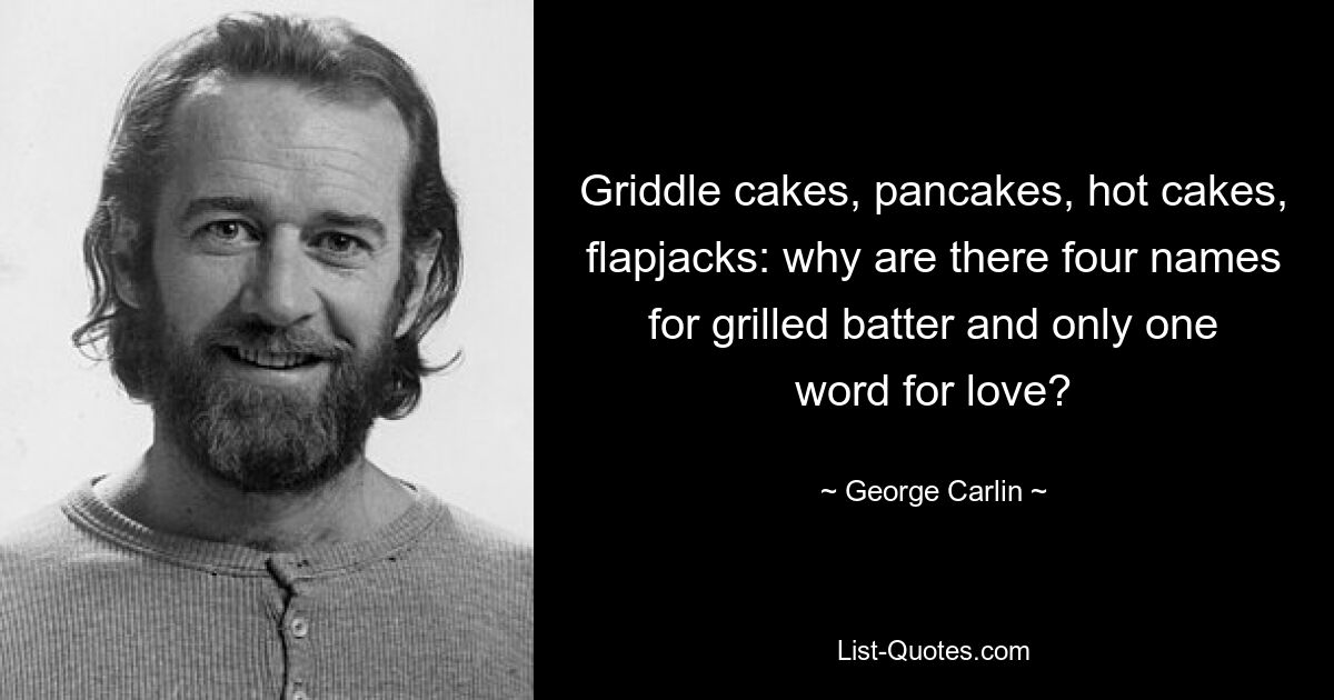 Griddle cakes, pancakes, hot cakes, flapjacks: why are there four names for grilled batter and only one word for love? — © George Carlin