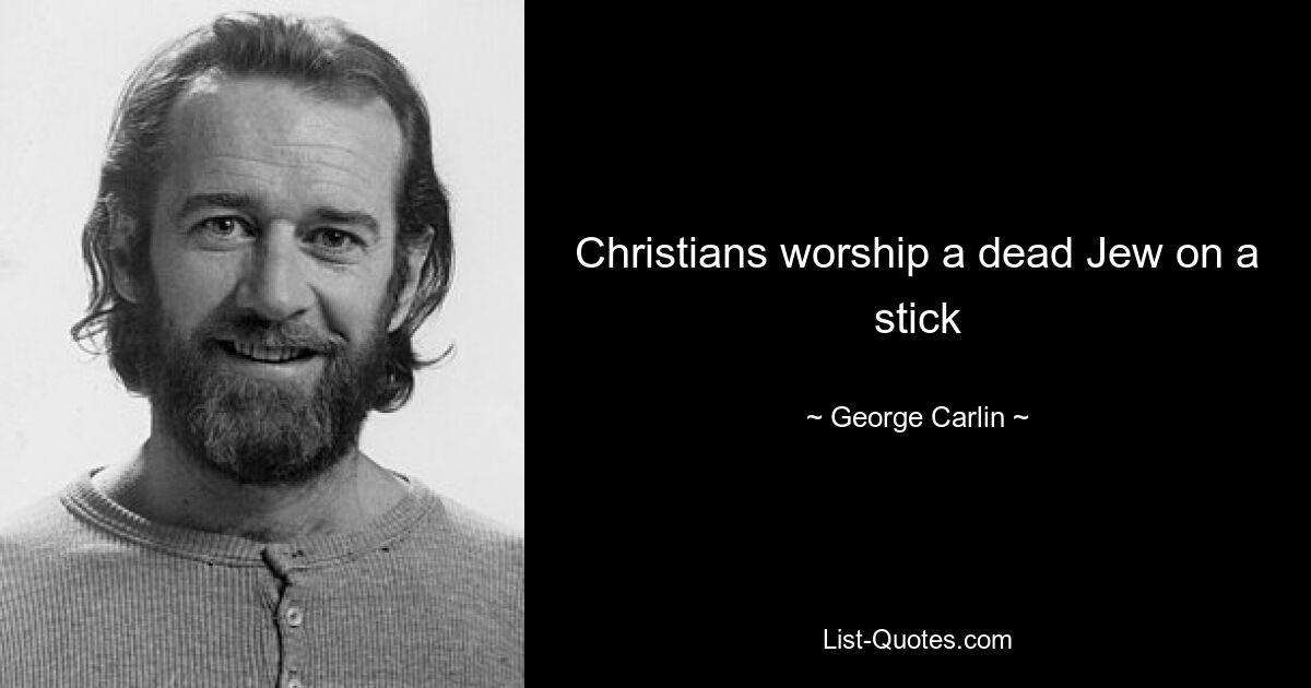 Christians worship a dead Jew on a stick — © George Carlin