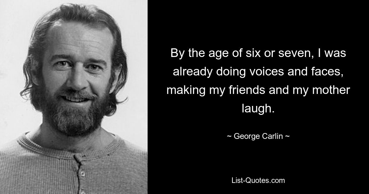 By the age of six or seven, I was already doing voices and faces, making my friends and my mother laugh. — © George Carlin