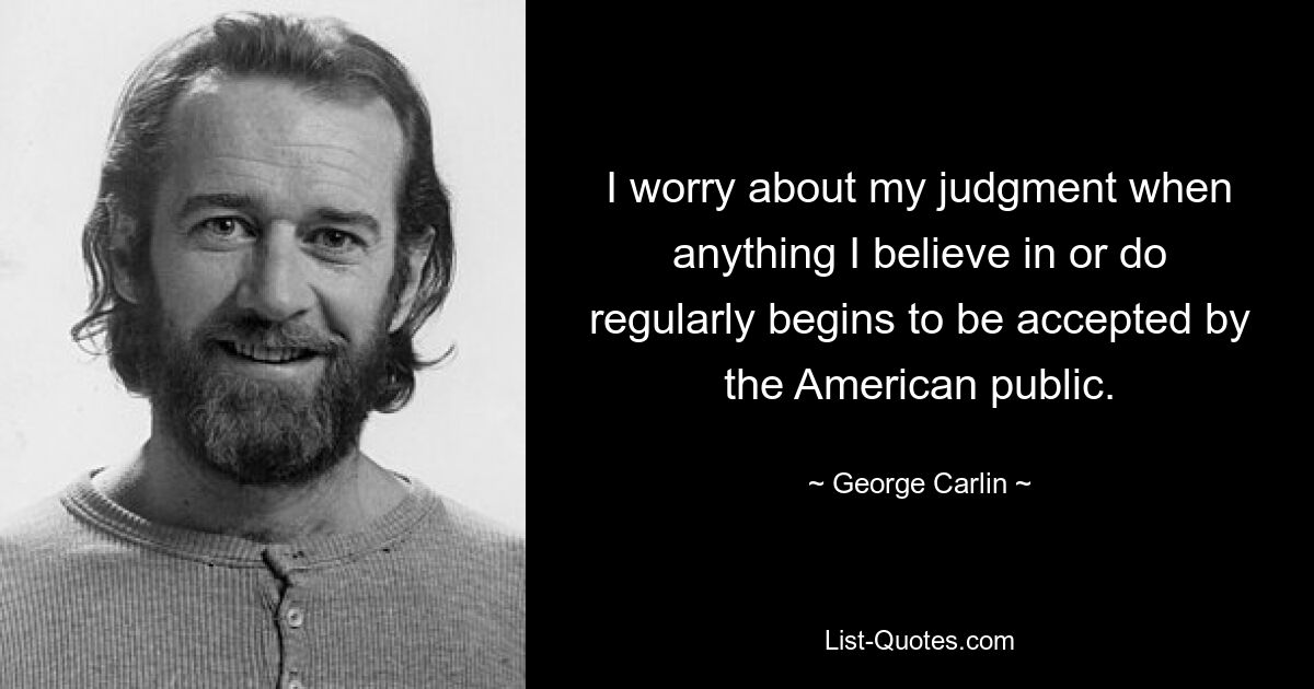 I worry about my judgment when anything I believe in or do regularly begins to be accepted by the American public. — © George Carlin