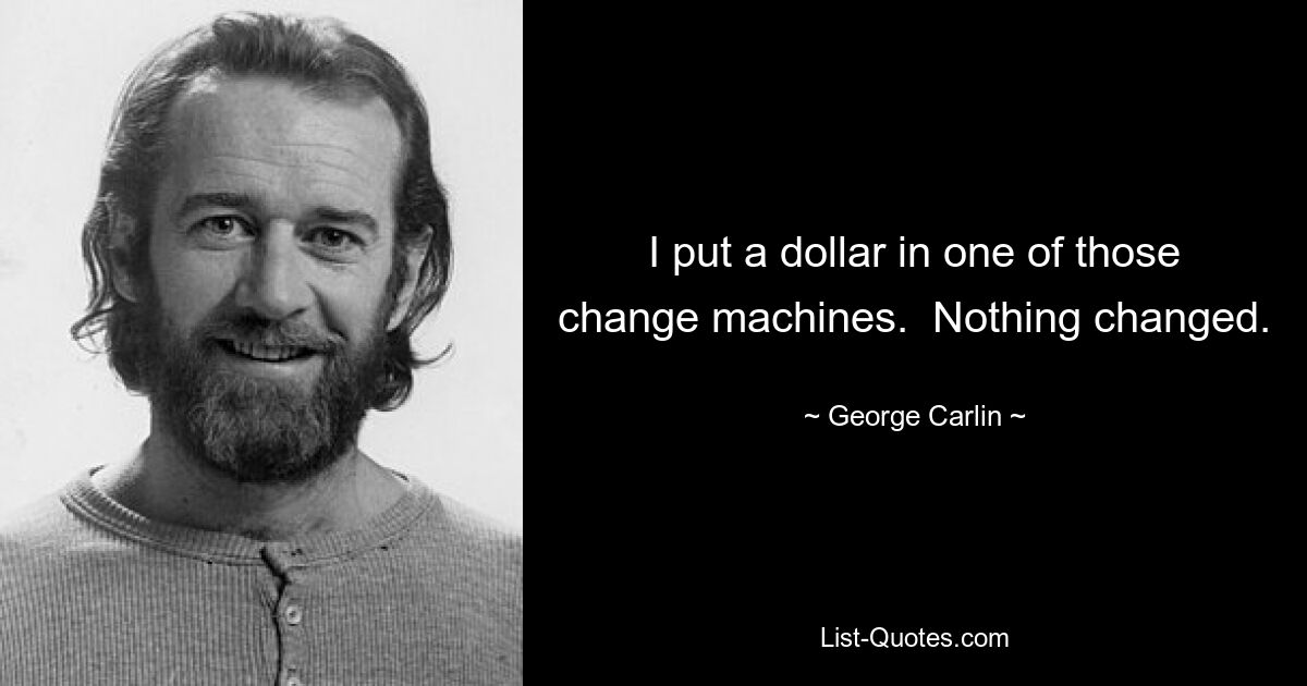 I put a dollar in one of those change machines.  Nothing changed. — © George Carlin