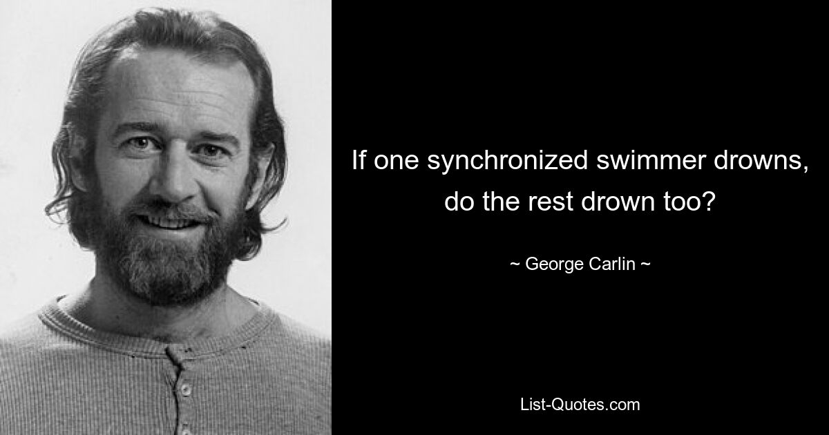 If one synchronized swimmer drowns, do the rest drown too? — © George Carlin