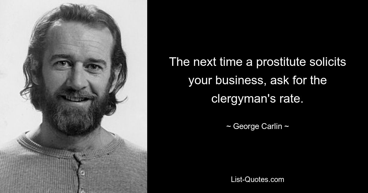 The next time a prostitute solicits your business, ask for the clergyman's rate. — © George Carlin