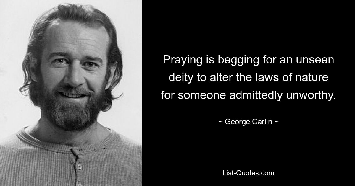 Praying is begging for an unseen deity to alter the laws of nature for someone admittedly unworthy. — © George Carlin