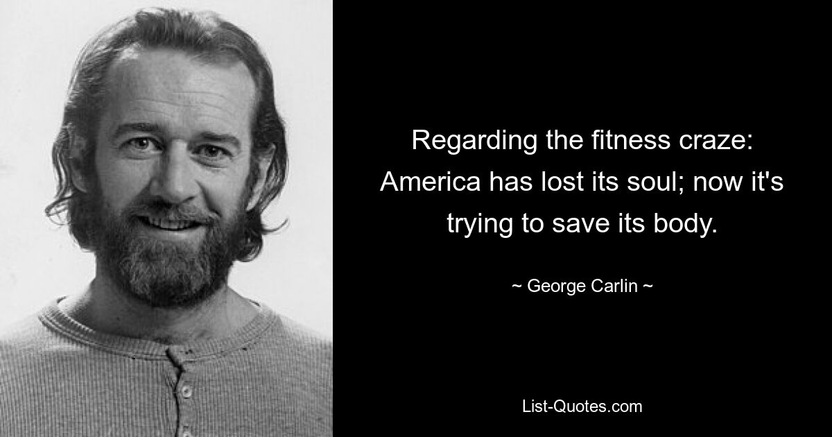 Regarding the fitness craze: America has lost its soul; now it's trying to save its body. — © George Carlin