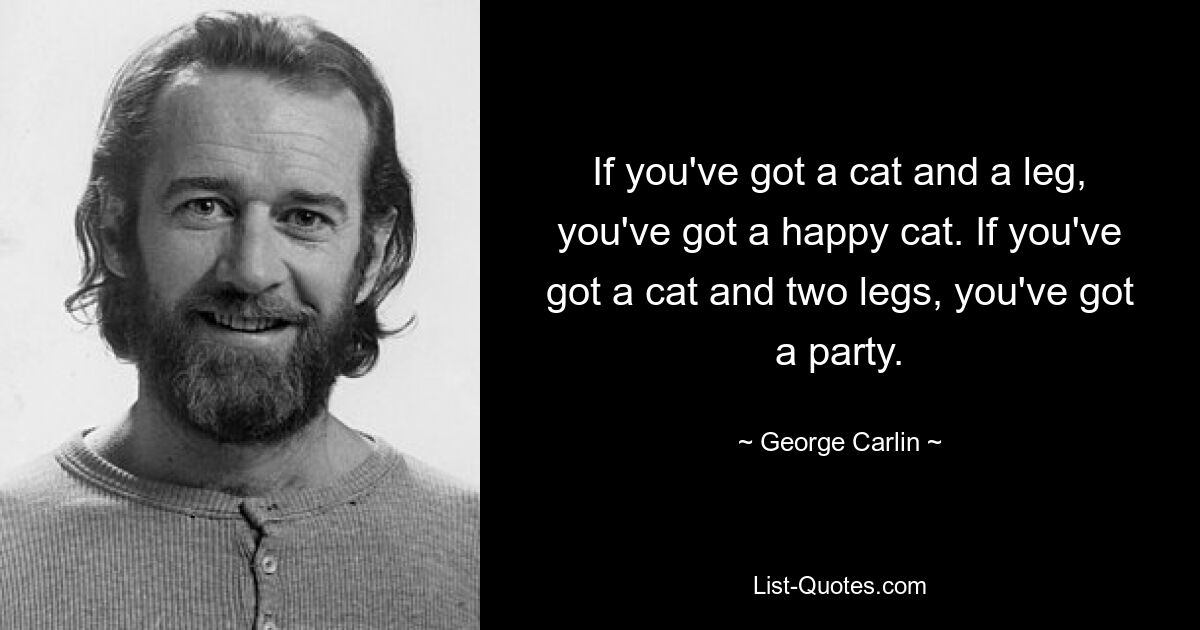 If you've got a cat and a leg, you've got a happy cat. If you've got a cat and two legs, you've got a party. — © George Carlin