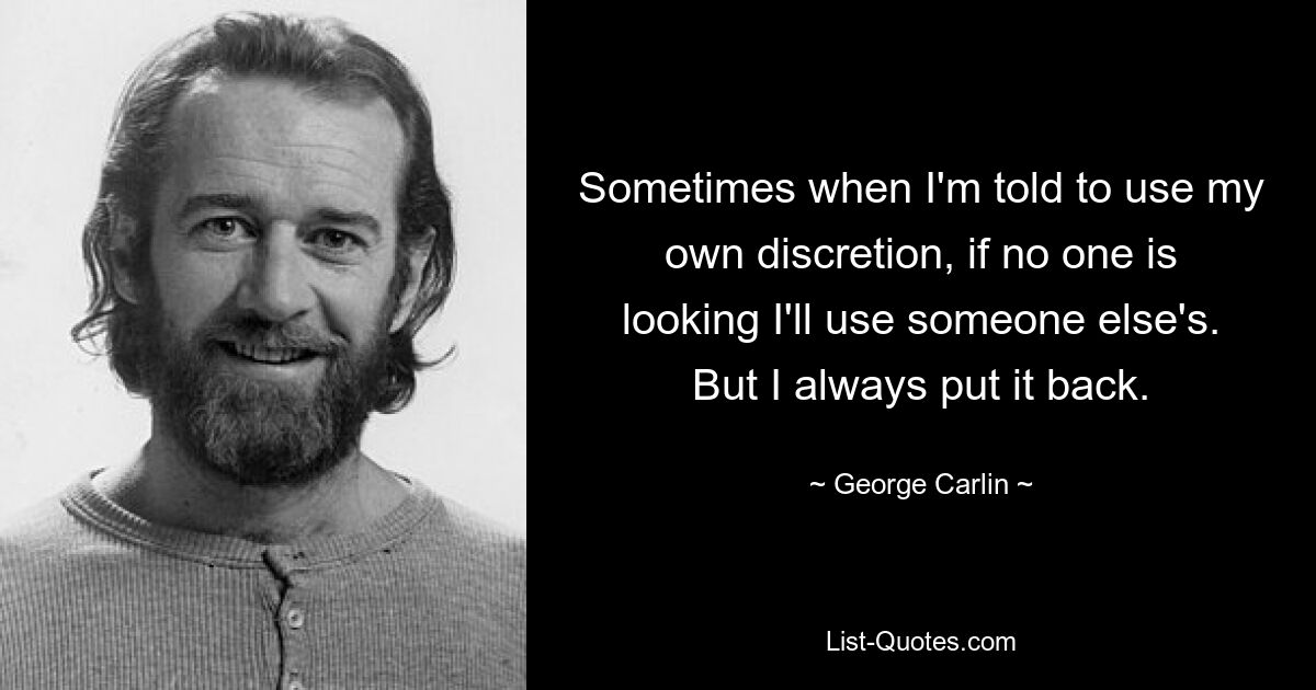 Sometimes when I'm told to use my own discretion, if no one is looking I'll use someone else's. But I always put it back. — © George Carlin