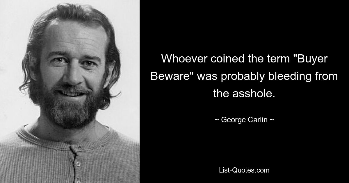 Whoever coined the term "Buyer Beware" was probably bleeding from the asshole. — © George Carlin