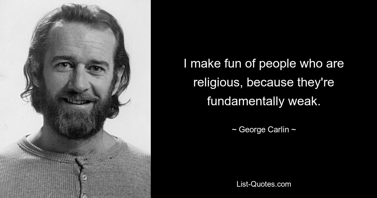 I make fun of people who are religious, because they're fundamentally weak. — © George Carlin