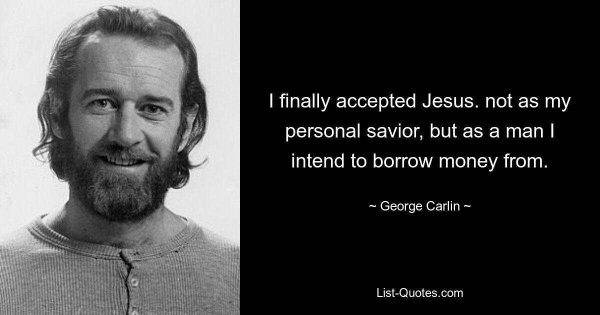 I finally accepted Jesus. not as my personal savior, but as a man I intend to borrow money from. — © George Carlin