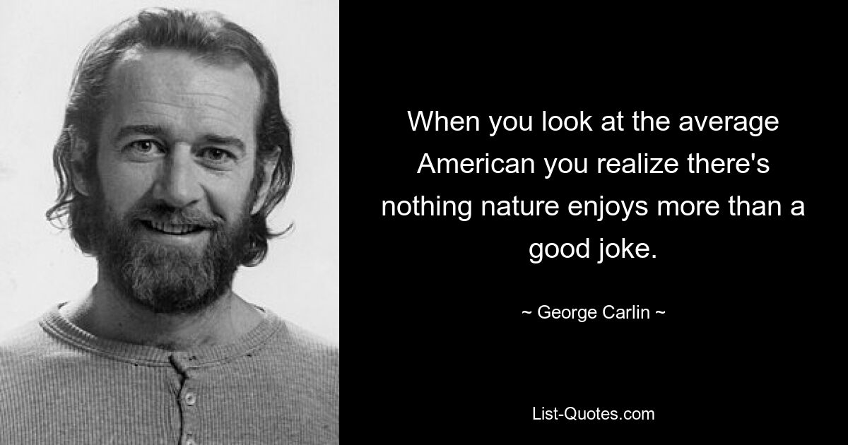 When you look at the average American you realize there's nothing nature enjoys more than a good joke. — © George Carlin