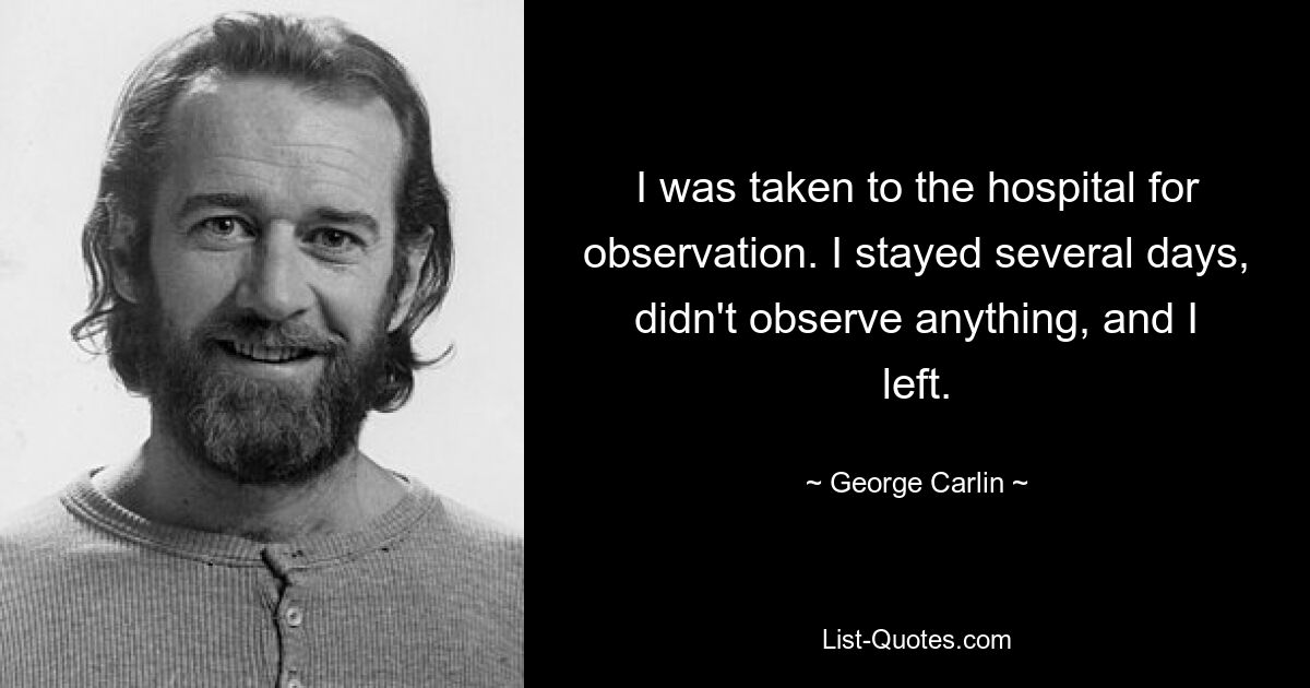 I was taken to the hospital for observation. I stayed several days, didn't observe anything, and I left. — © George Carlin