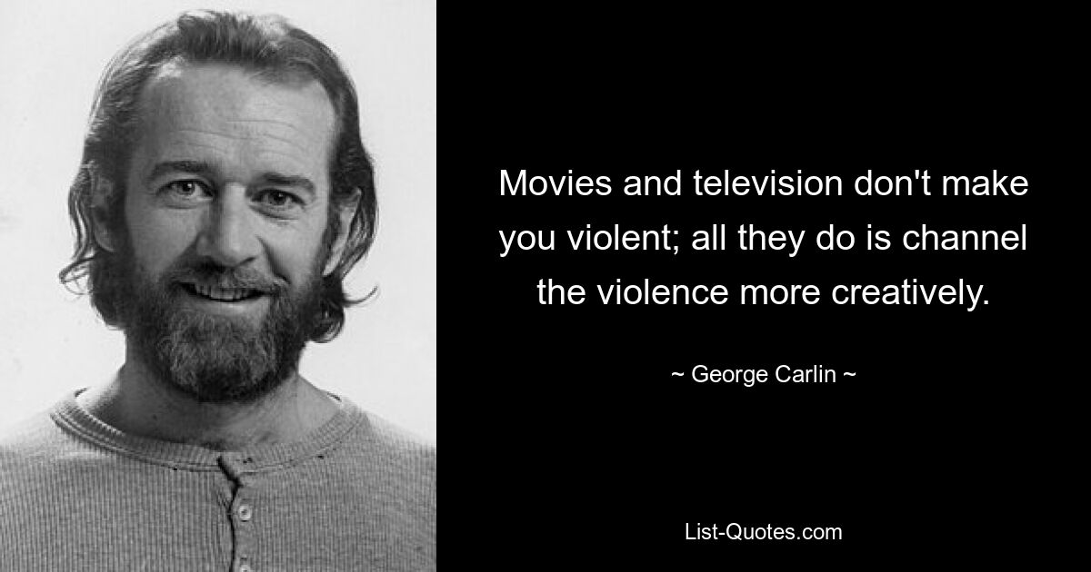 Movies and television don't make you violent; all they do is channel the violence more creatively. — © George Carlin