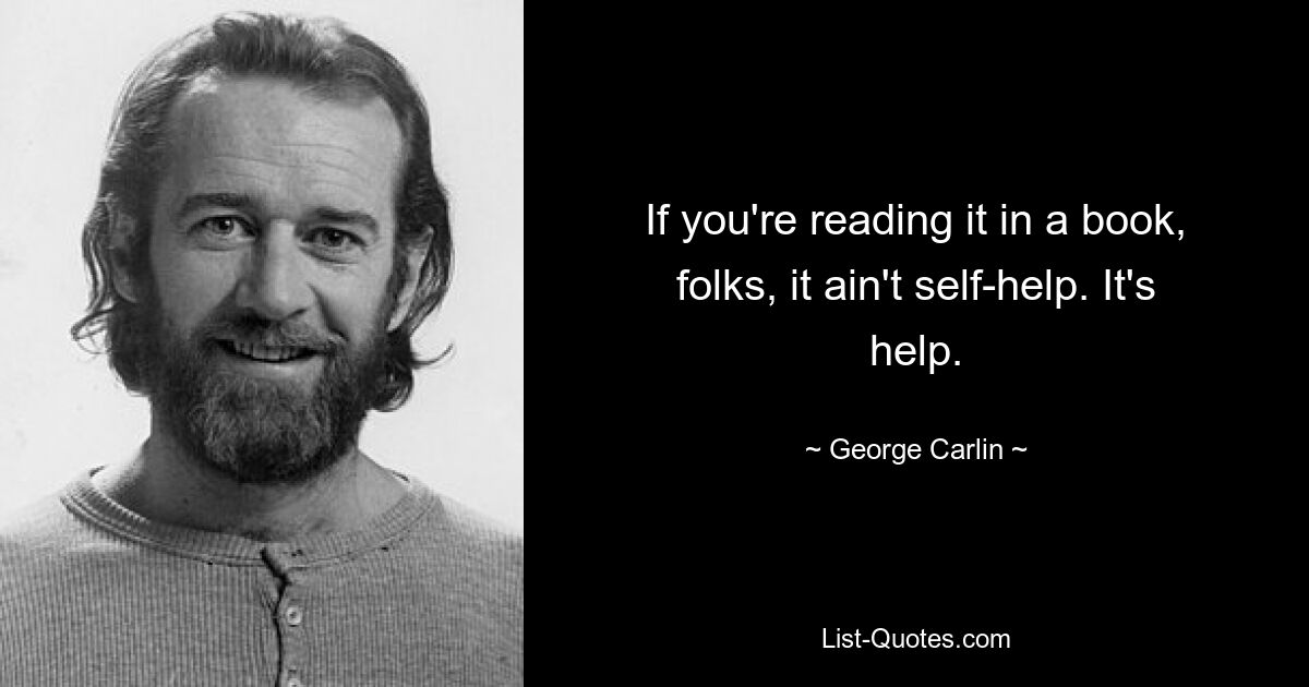 If you're reading it in a book, folks, it ain't self-help. It's help. — © George Carlin