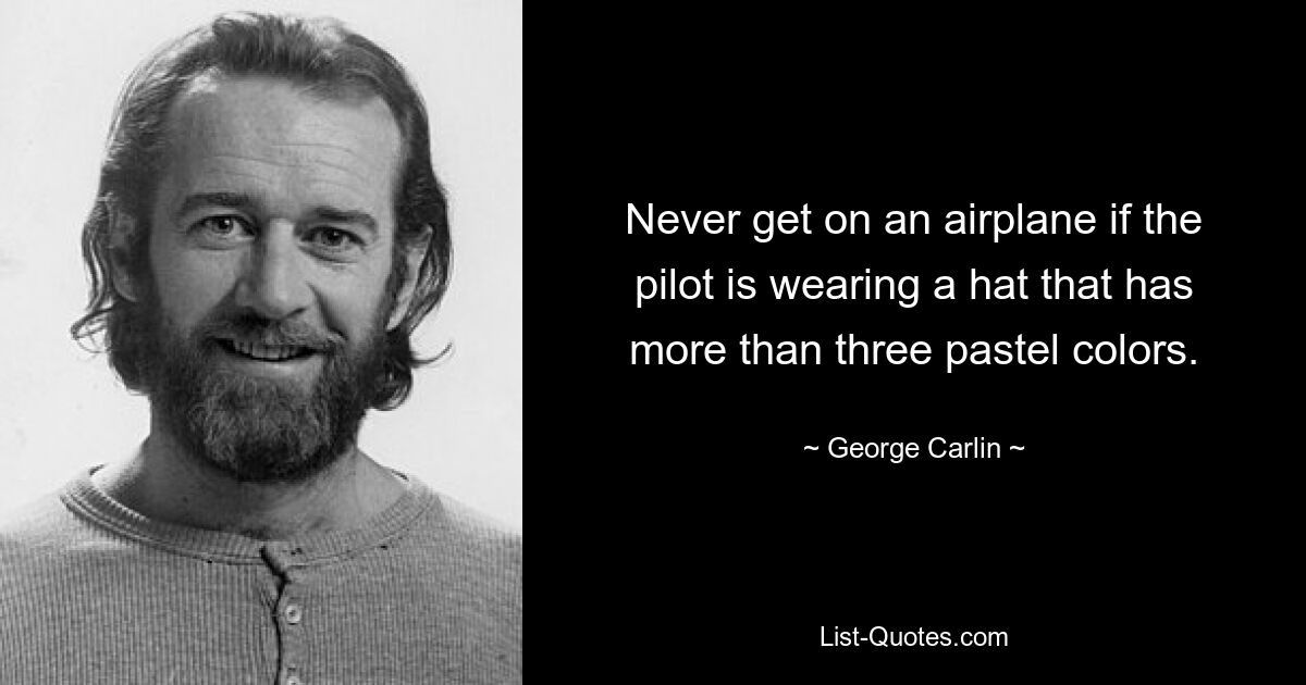 Never get on an airplane if the pilot is wearing a hat that has more than three pastel colors. — © George Carlin