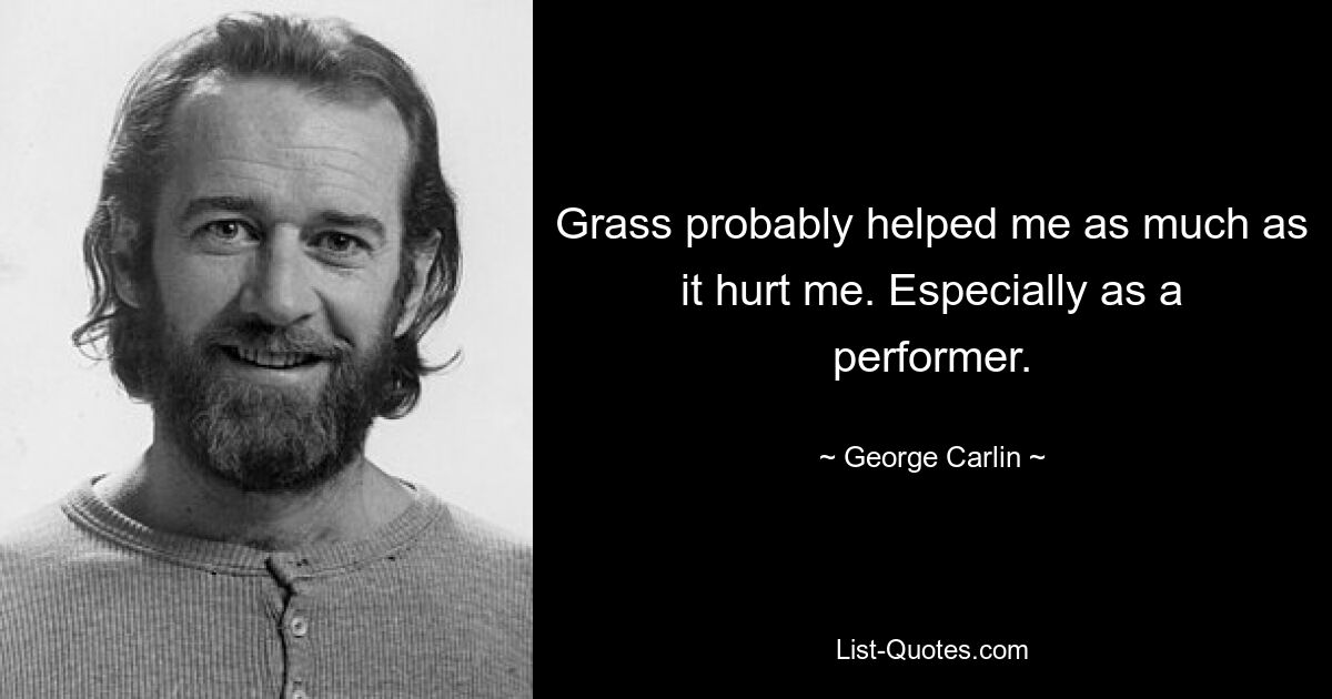 Grass probably helped me as much as it hurt me. Especially as a performer. — © George Carlin