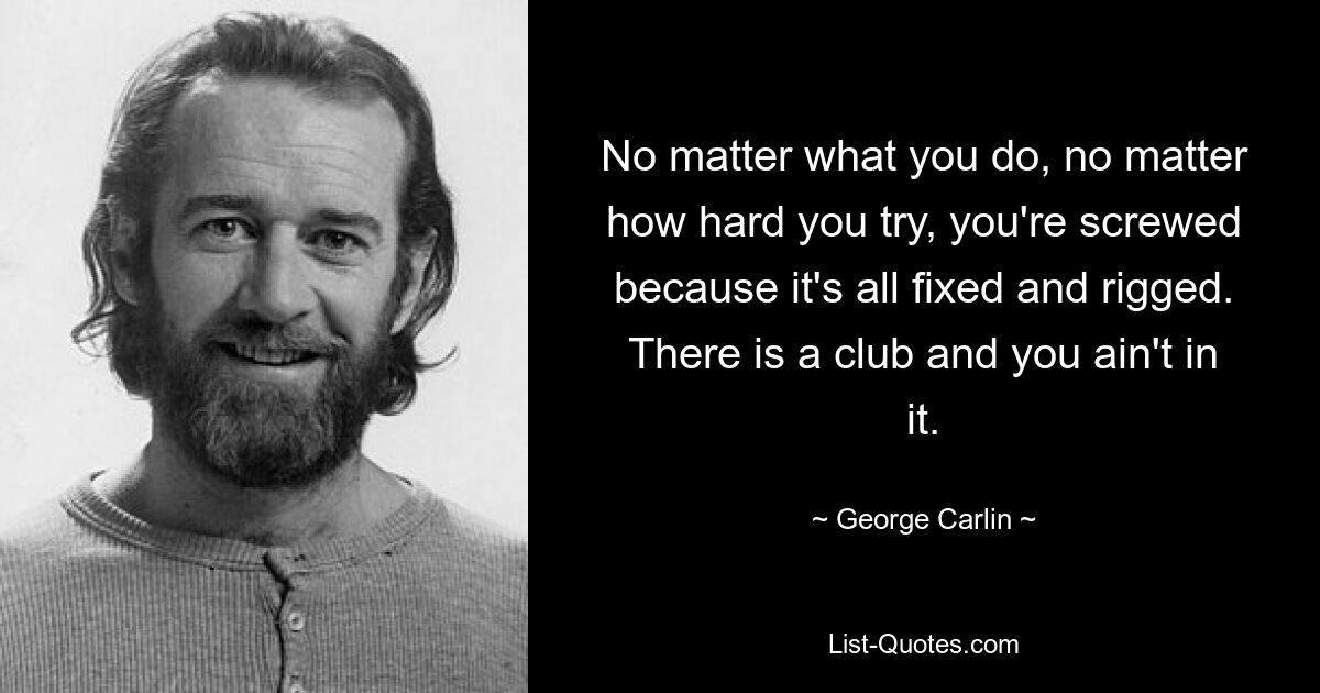 No matter what you do, no matter how hard you try, you're screwed because it's all fixed and rigged. There is a club and you ain't in it. — © George Carlin