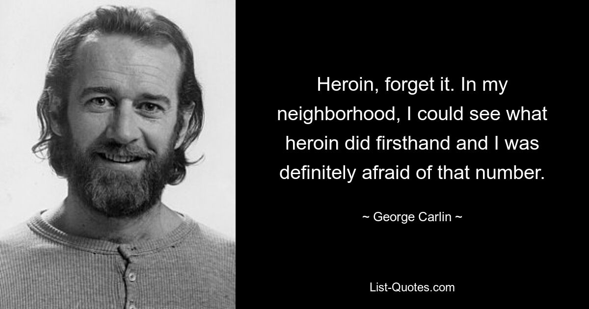 Heroin, forget it. In my neighborhood, I could see what heroin did firsthand and I was definitely afraid of that number. — © George Carlin