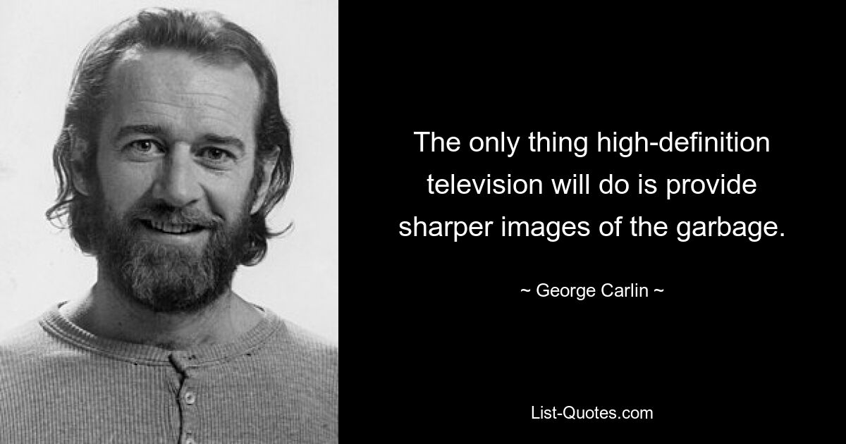 The only thing high-definition television will do is provide sharper images of the garbage. — © George Carlin