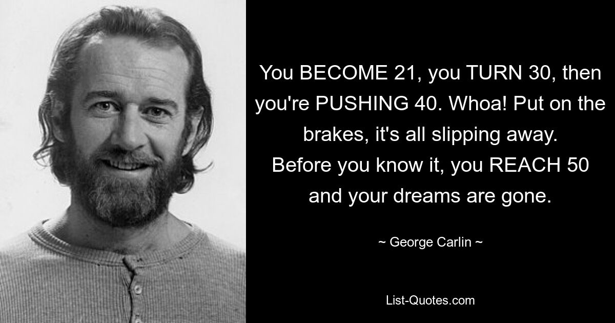 You BECOME 21, you TURN 30, then you're PUSHING 40. Whoa! Put on the brakes, it's all slipping away. Before you know it, you REACH 50 and your dreams are gone. — © George Carlin