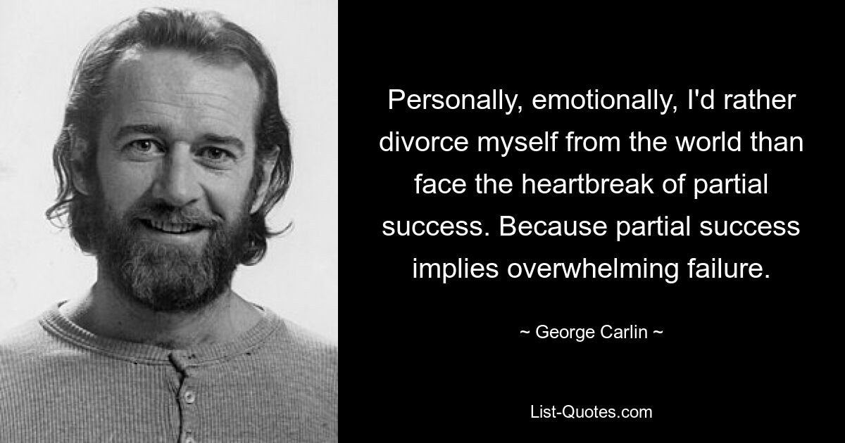 Personally, emotionally, I'd rather divorce myself from the world than face the heartbreak of partial success. Because partial success implies overwhelming failure. — © George Carlin