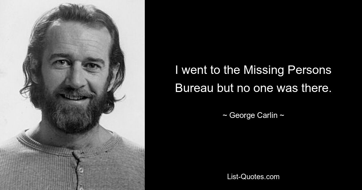 I went to the Missing Persons Bureau but no one was there. — © George Carlin