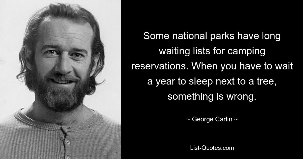 Some national parks have long waiting lists for camping reservations. When you have to wait a year to sleep next to a tree, something is wrong. — © George Carlin