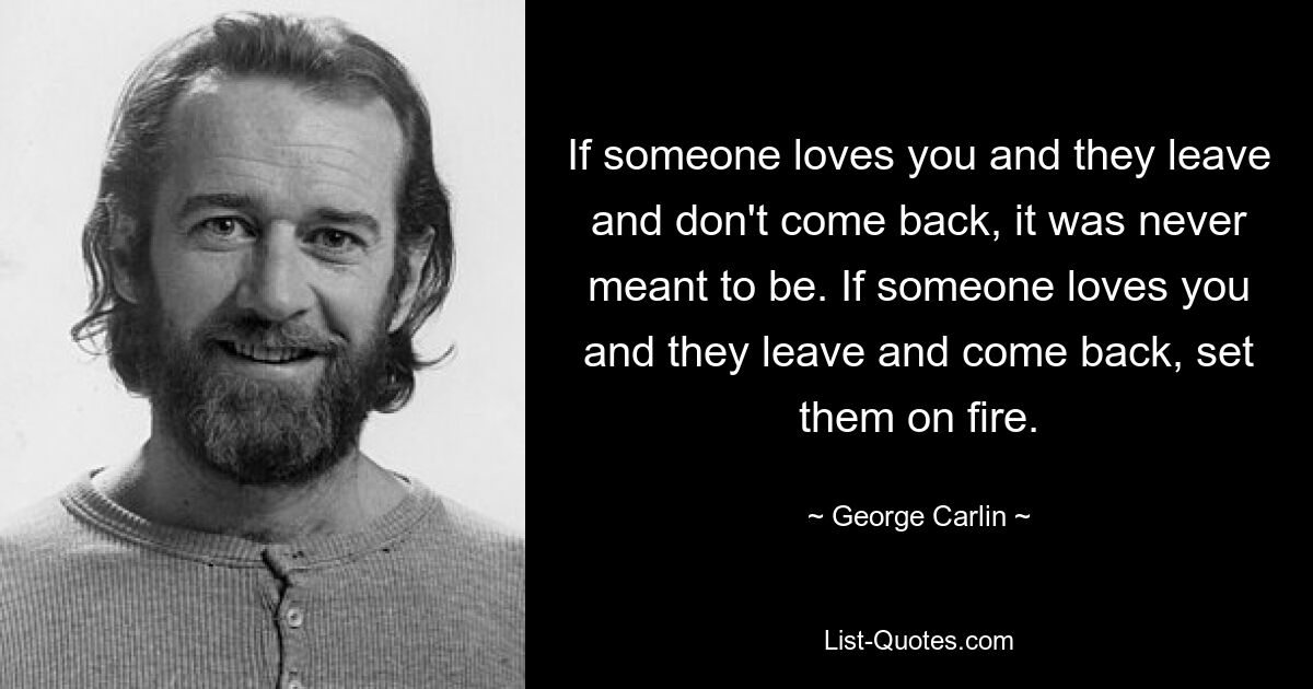 If someone loves you and they leave and don't come back, it was never meant to be. If someone loves you and they leave and come back, set them on fire. — © George Carlin