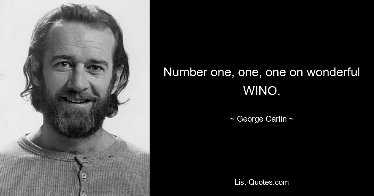 Number one, one, one on wonderful WINO. — © George Carlin