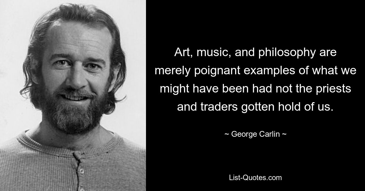 Art, music, and philosophy are merely poignant examples of what we might have been had not the priests and traders gotten hold of us. — © George Carlin