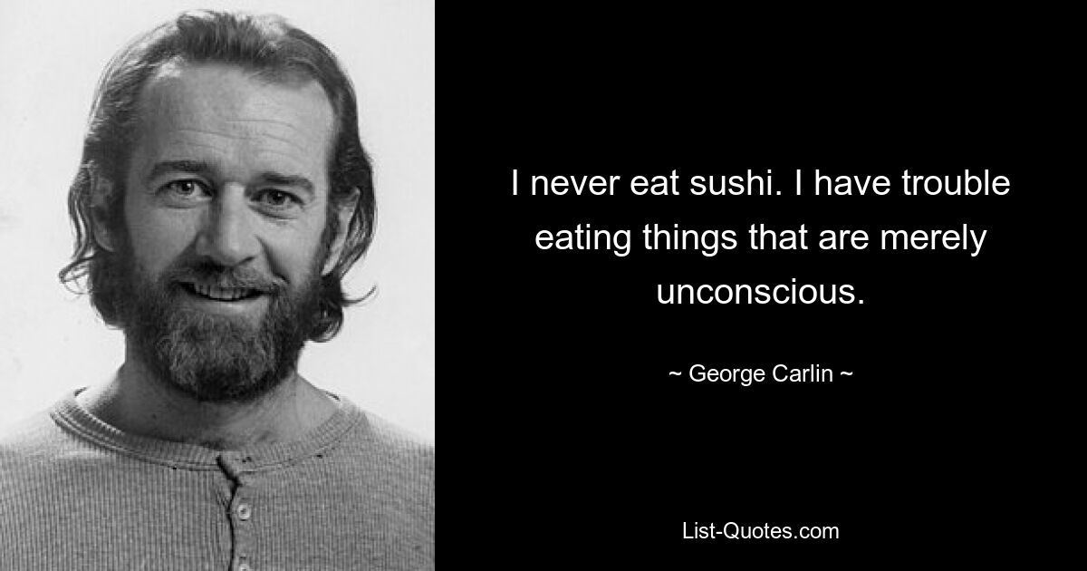 I never eat sushi. I have trouble eating things that are merely unconscious. — © George Carlin