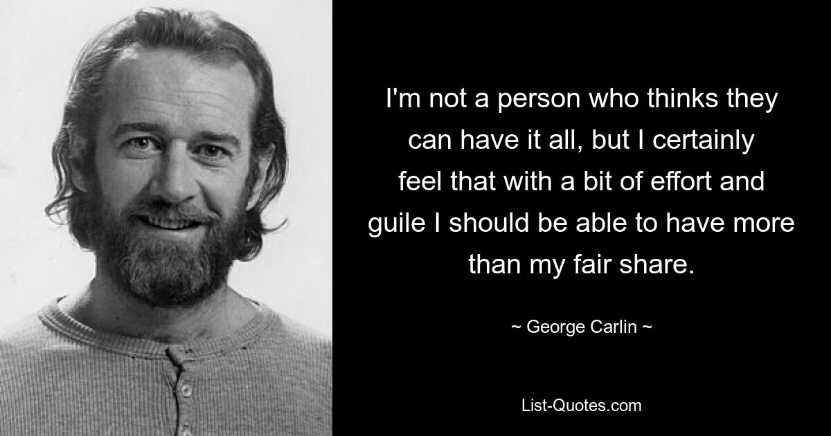 I'm not a person who thinks they can have it all, but I certainly feel that with a bit of effort and guile I should be able to have more than my fair share. — © George Carlin