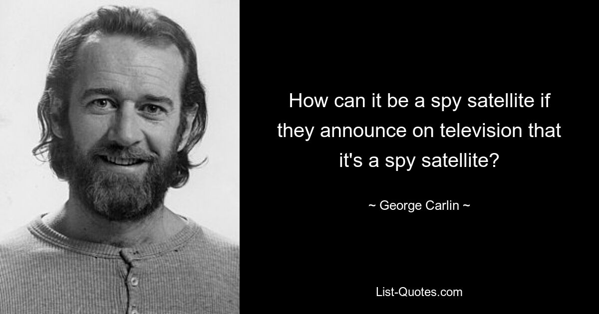 How can it be a spy satellite if they announce on television that it's a spy satellite? — © George Carlin