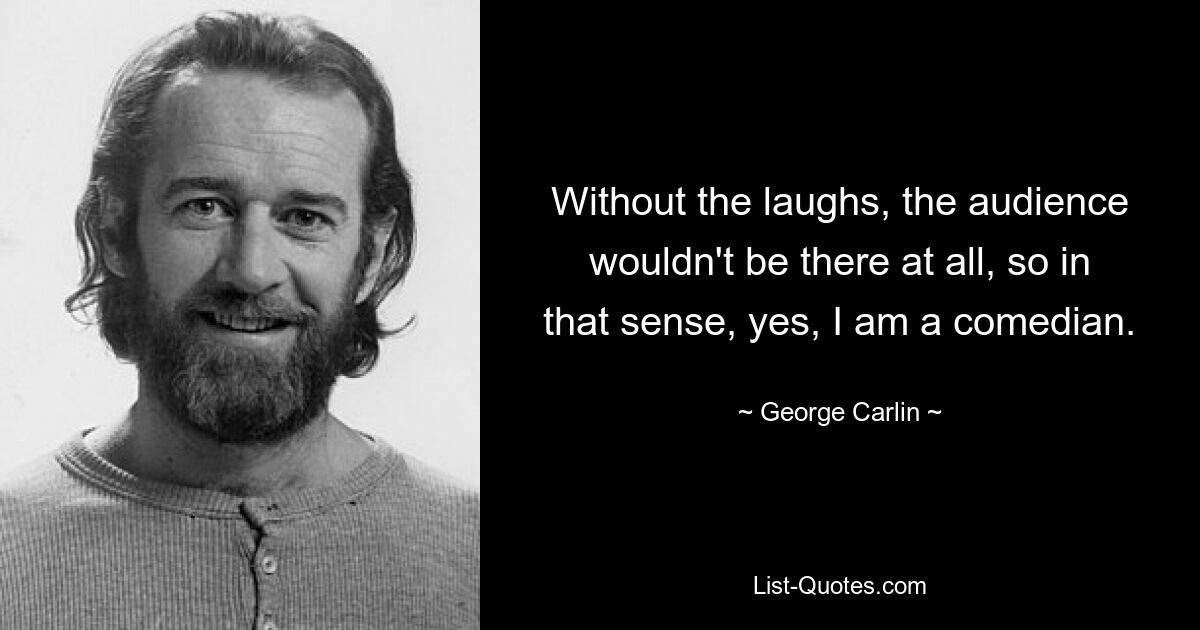 Without the laughs, the audience wouldn't be there at all, so in that sense, yes, I am a comedian. — © George Carlin