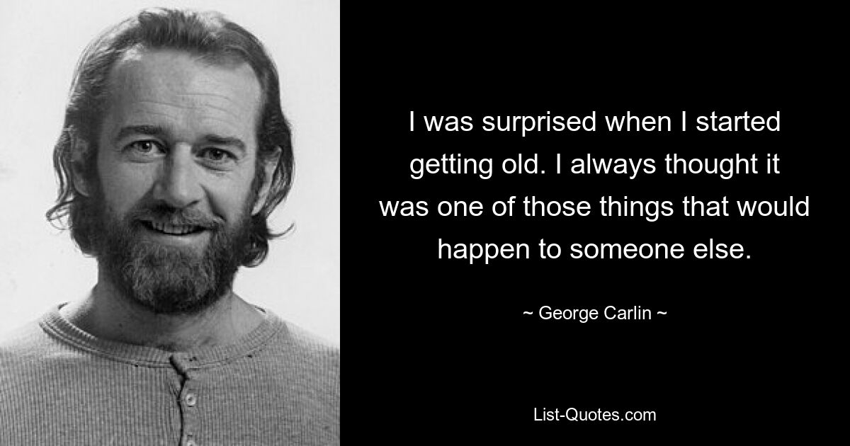 I was surprised when I started getting old. I always thought it was one of those things that would happen to someone else. — © George Carlin