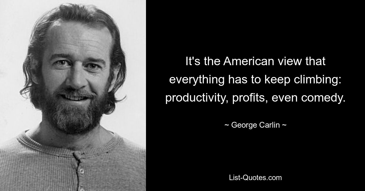 It's the American view that everything has to keep climbing: productivity, profits, even comedy. — © George Carlin