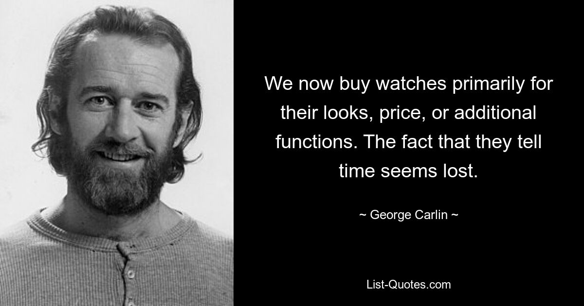 We now buy watches primarily for their looks, price, or additional functions. The fact that they tell time seems lost. — © George Carlin