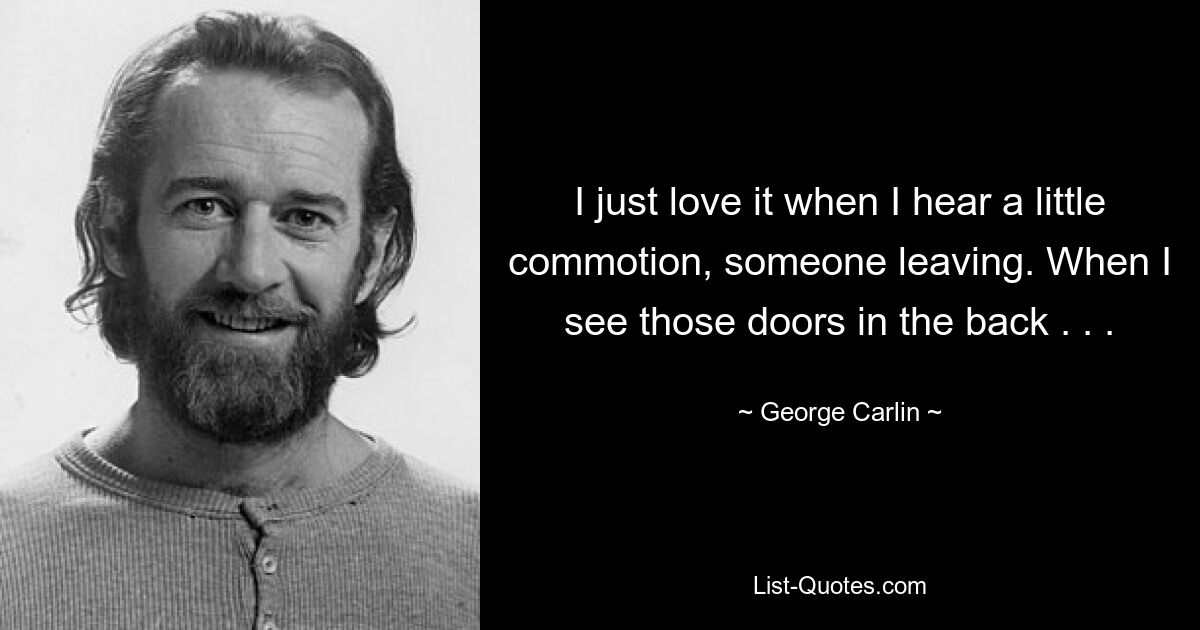 I just love it when I hear a little commotion, someone leaving. When I see those doors in the back . . . — © George Carlin