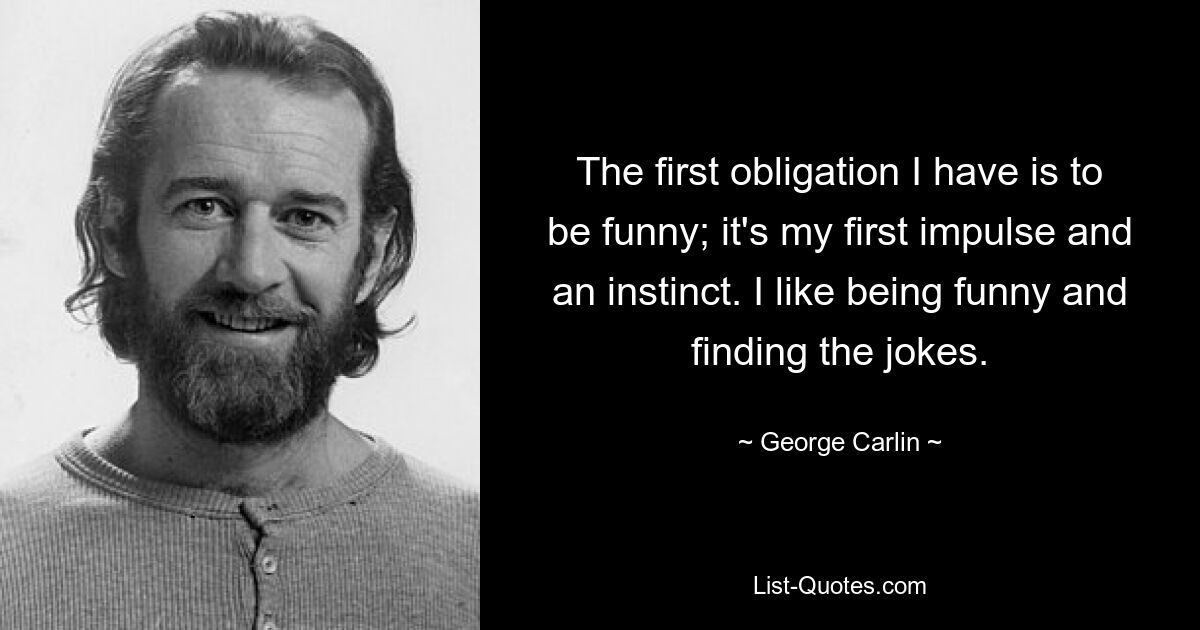 The first obligation I have is to be funny; it's my first impulse and an instinct. I like being funny and finding the jokes. — © George Carlin