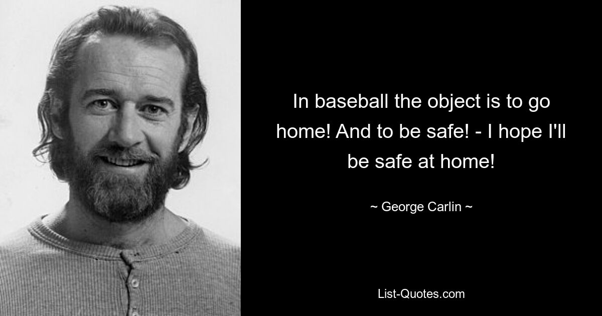 In baseball the object is to go home! And to be safe! - I hope I'll be safe at home! — © George Carlin