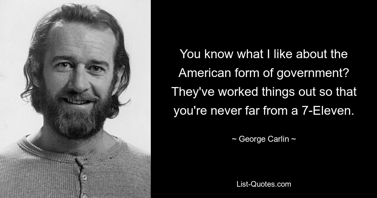 You know what I like about the American form of government? They've worked things out so that you're never far from a 7-Eleven. — © George Carlin