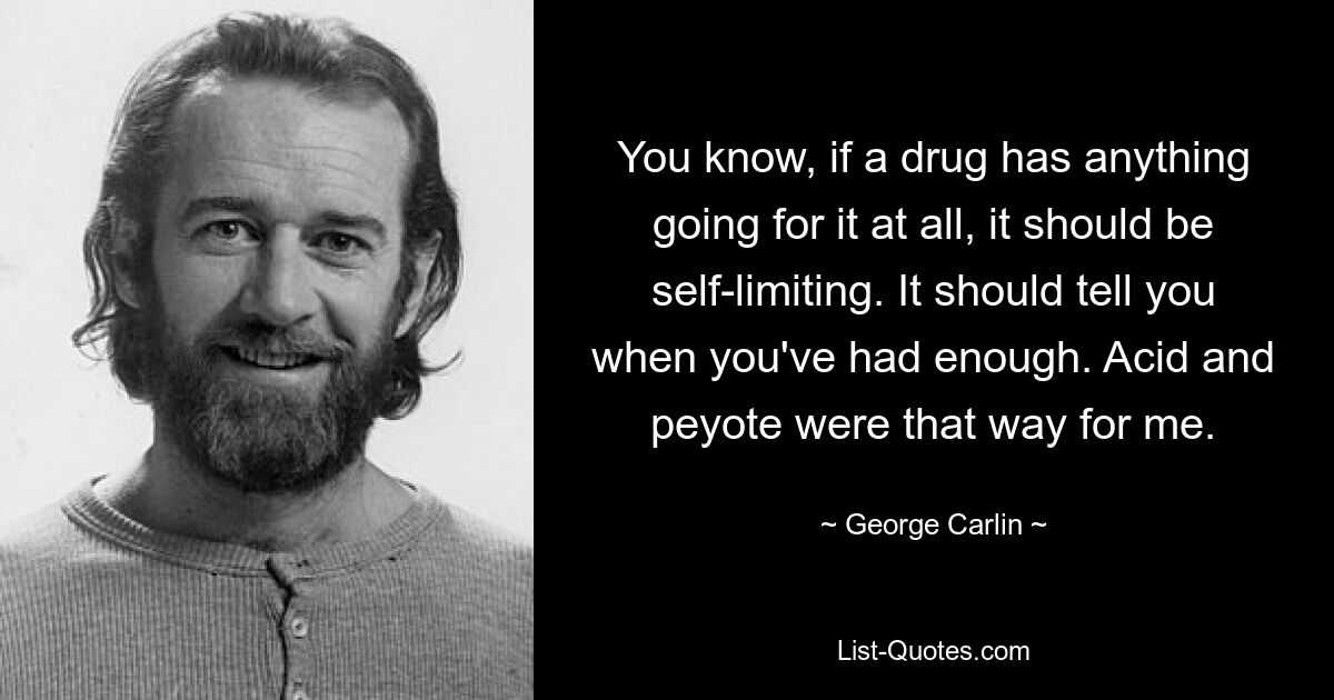 You know, if a drug has anything going for it at all, it should be self-limiting. It should tell you when you've had enough. Acid and peyote were that way for me. — © George Carlin