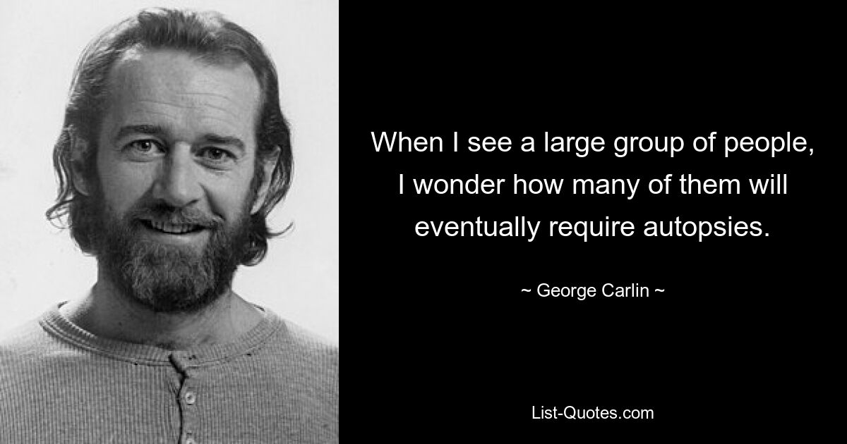 When I see a large group of people, I wonder how many of them will eventually require autopsies. — © George Carlin