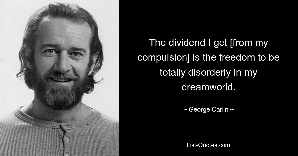 The dividend I get [from my compulsion] is the freedom to be totally disorderly in my dreamworld. — © George Carlin